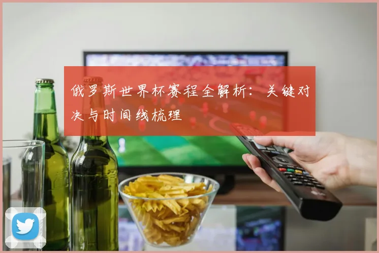 俄罗斯世界杯赛程全解析：关键对决与时间线梳理