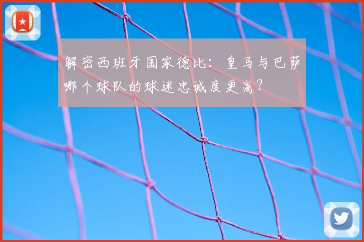 解密西班牙国家德比：皇马与巴萨哪个球队的球迷忠诚度更高？