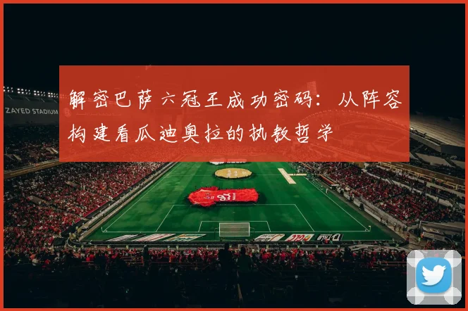 解密巴萨六冠王成功密码：从阵容构建看瓜迪奥拉的执教哲学
