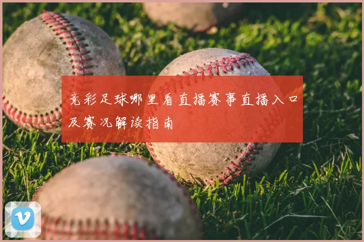 竞彩足球哪里看直播赛事直播入口及赛况解读指南