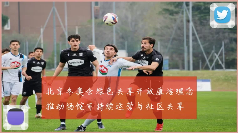 北京冬奥会绿色共享开放廉洁理念推动场馆可持续运营与社区共享