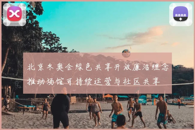 北京冬奥会绿色共享开放廉洁理念推动场馆可持续运营与社区共享