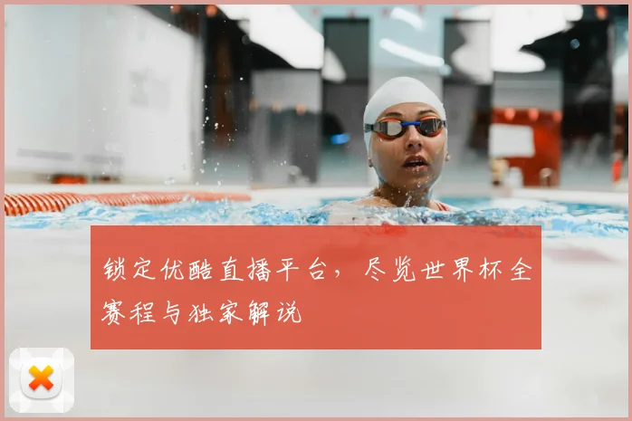 锁定优酷直播平台，尽览世界杯全赛程与独家解说