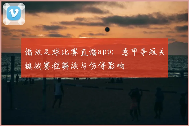 播放足球比赛直播app：意甲争冠关键战赛程解读与伤停影响