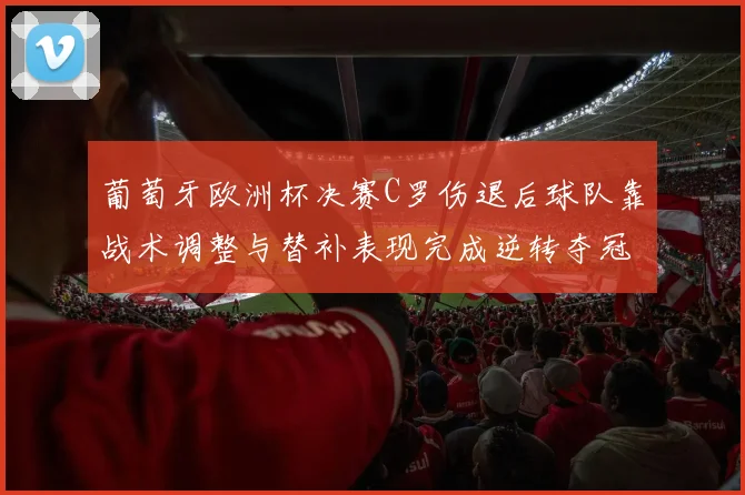 葡萄牙欧洲杯决赛C罗伤退后球队靠战术调整与替补表现完成逆转夺冠