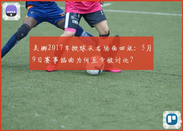 美娜2017年掀球衣名场面回放：5月9日赛事插曲为何至今被讨论？