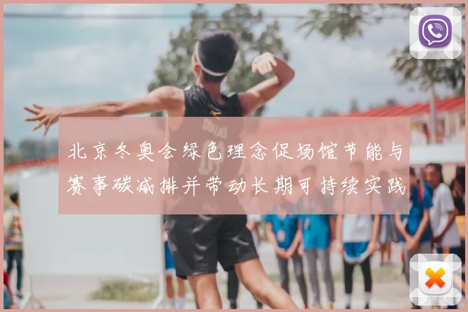 北京冬奥会绿色理念促场馆节能与赛事碳减排并带动长期可持续实践