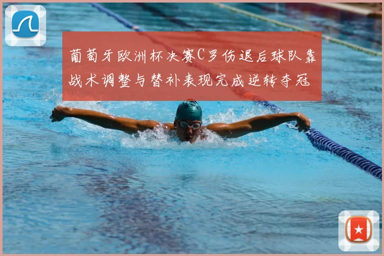 葡萄牙欧洲杯决赛C罗伤退后球队靠战术调整与替补表现完成逆转夺冠