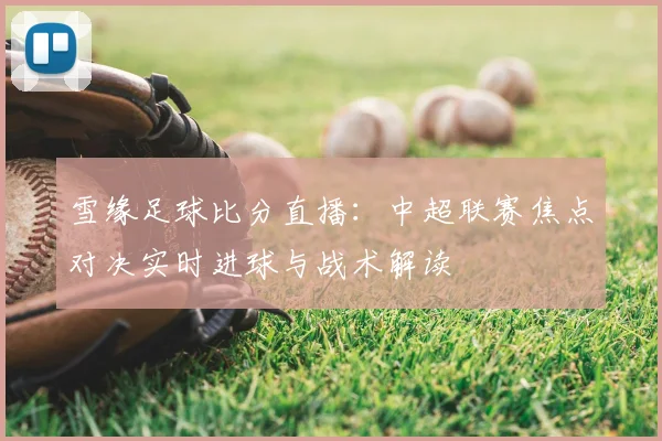 雪缘足球比分直播：中超联赛焦点对决实时进球与战术解读